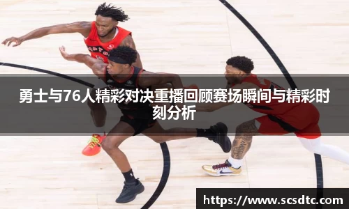 勇士与76人精彩对决重播回顾赛场瞬间与精彩时刻分析